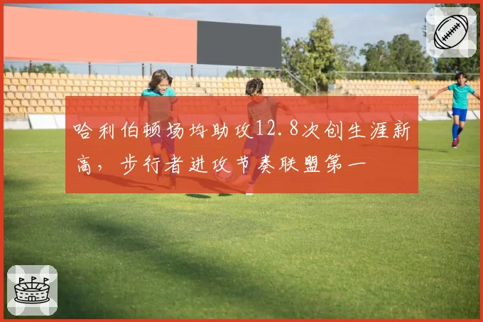 哈利伯顿场均助攻12.8次创生涯新高，步行者进攻节奏联盟第一