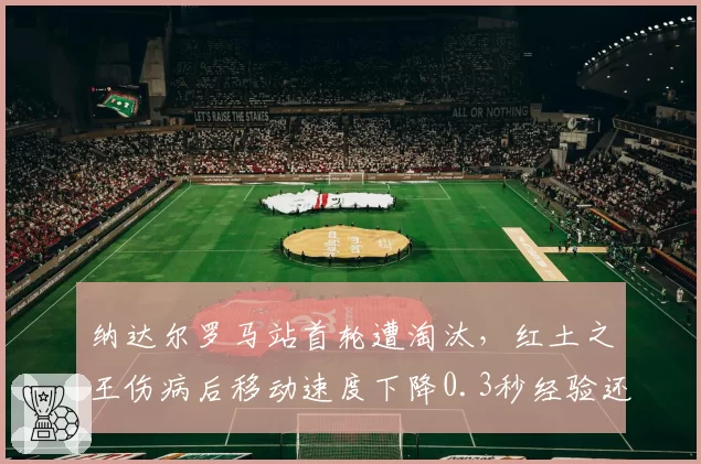 纳达尔罗马站首轮遭淘汰，红土之王伤病后移动速度下降0.3秒经验还有用吗？