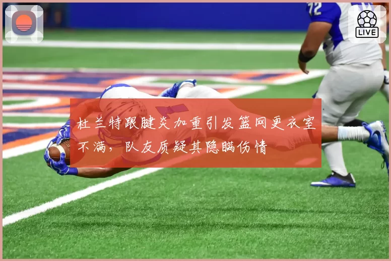 杜兰特跟腱炎加重引发篮网更衣室不满，队友质疑其隐瞒伤情