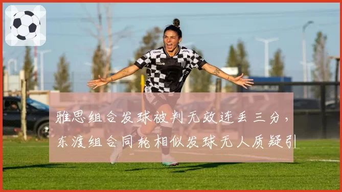 雅思组合发球被判无效连丢三分,东渡组合同轮相似发球无人质疑引热议