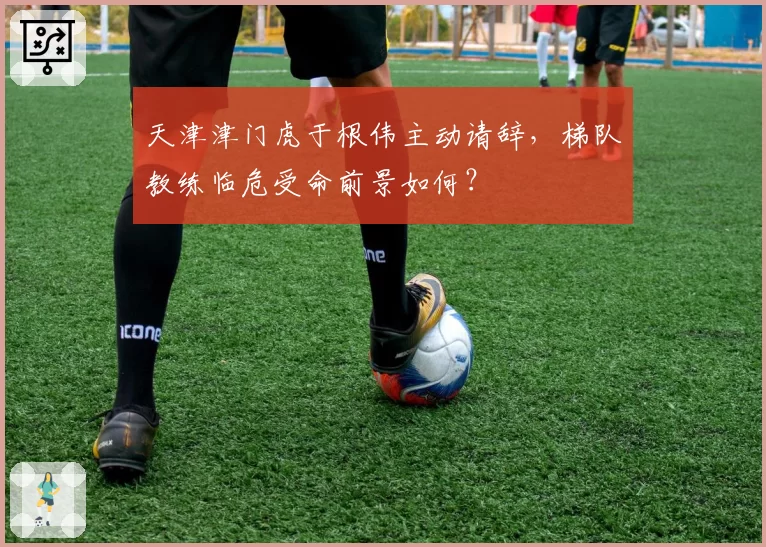 天津津门虎于根伟主动请辞，梯队教练临危受命前景如何？