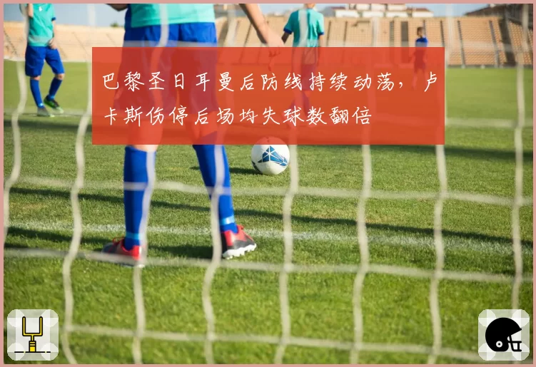 巴黎圣日耳曼后防线持续动荡，卢卡斯伤停后场均失球数翻倍