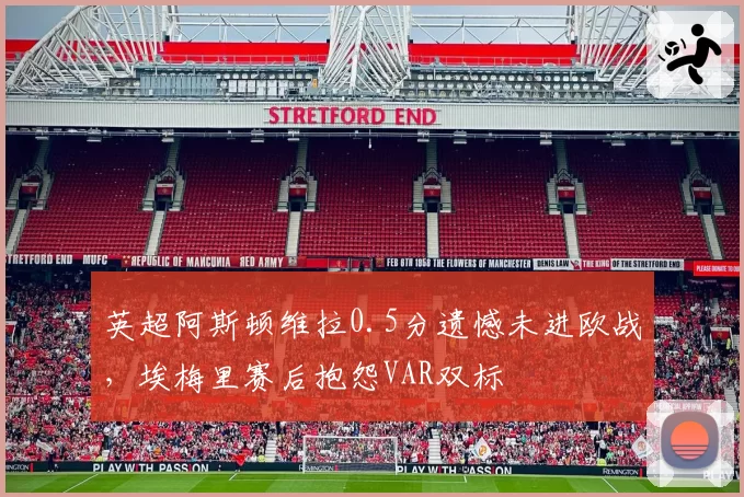 英超阿斯顿维拉0.5分遗憾未进欧战，埃梅里赛后抱怨VAR双标