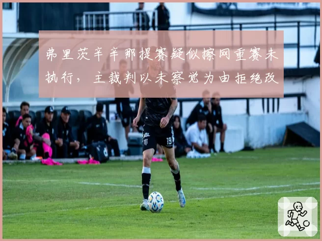 弗里茨辛辛那提赛疑似擦网重赛未执行，主裁判以未察觉为由拒绝改判