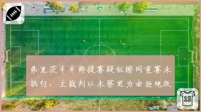 弗里茨辛辛那提赛疑似擦网重赛未执行，主裁判以未察觉为由拒绝改判