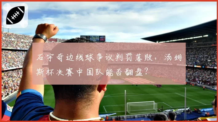 石宇奇边线球争议判罚落败，汤姆斯杯决赛中国队能否翻盘？