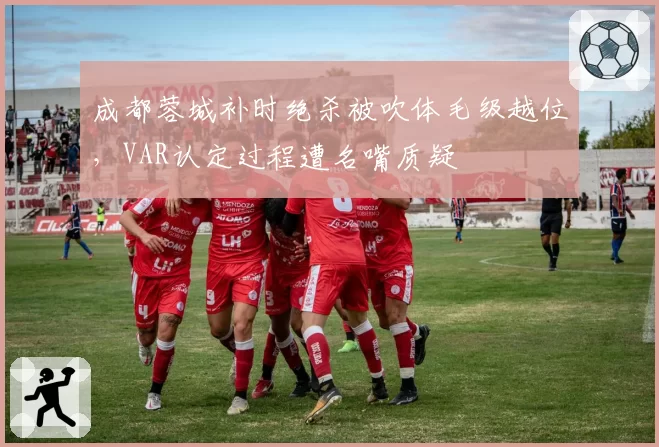 成都蓉城补时绝杀被吹体毛级越位，VAR认定过程遭名嘴质疑
