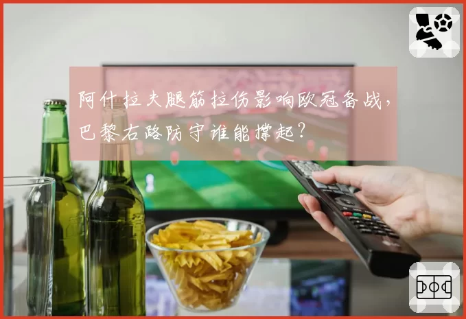 阿什拉夫腿筋拉伤影响欧冠备战，巴黎右路防守谁能撑起？