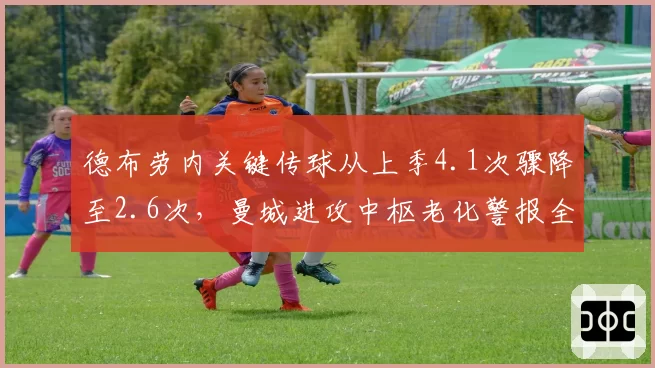 德布劳内关键传球从上季4.1次骤降至2.6次，曼城进攻中枢老化警报全面拉响