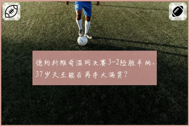 德约科维奇温网决赛3-2险胜辛纳，37岁天王能否再夺大满贯？
