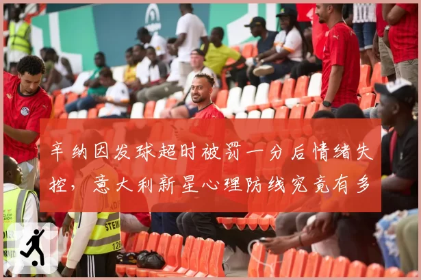 辛纳因发球超时被罚一分后情绪失控,意大利新星心理防线究竟有多脆弱?