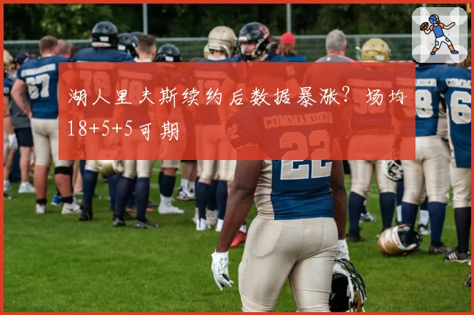 湖人里夫斯续约后数据暴涨？场均18+5+5可期