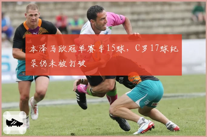 本泽马欧冠单赛季15球,C罗17球纪录仍未被打破