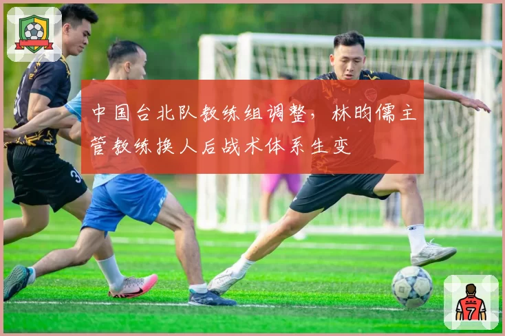 中国台北队教练组调整，林昀儒主管教练换人后战术体系生变