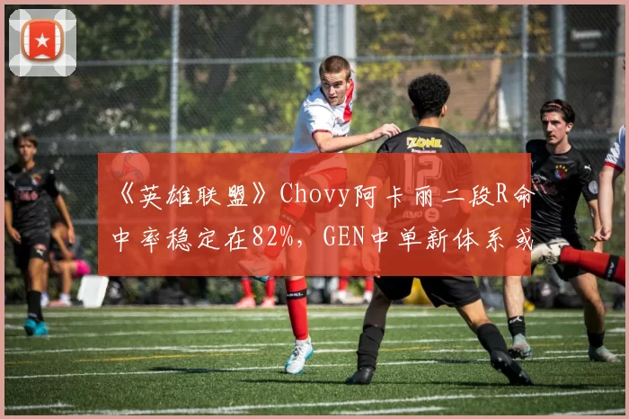 《英雄联盟》Chovy阿卡丽二段R命中率稳定在82%,GEN中单新体系或成季后赛杀手锏