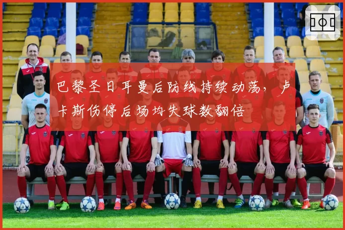 巴黎圣日耳曼后防线持续动荡，卢卡斯伤停后场均失球数翻倍