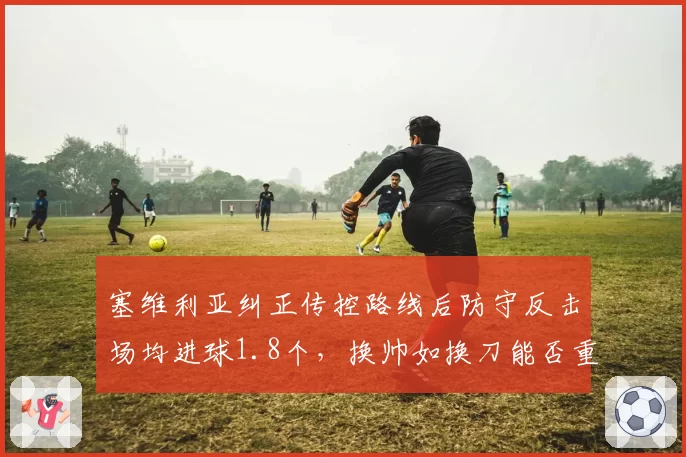 塞维利亚纠正传控路线后防守反击场均进球1.8个，换帅如换刀能否重返欧战强队