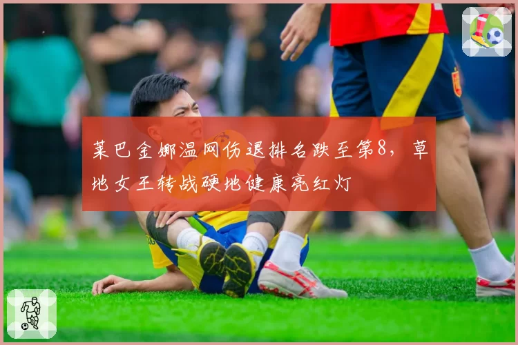莱巴金娜温网伤退排名跌至第8，草地女王转战硬地健康亮红灯