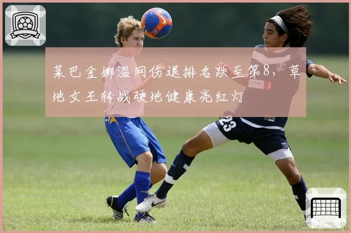 莱巴金娜温网伤退排名跌至第8，草地女王转战硬地健康亮红灯