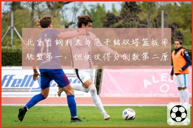 北京首钢利夫与范子铭双塔篮板率联盟第一，但快攻得分倒数第二原因何在？