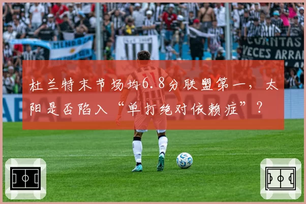 杜兰特末节场均6.8分联盟第一，太阳是否陷入“单打绝对依赖症”？