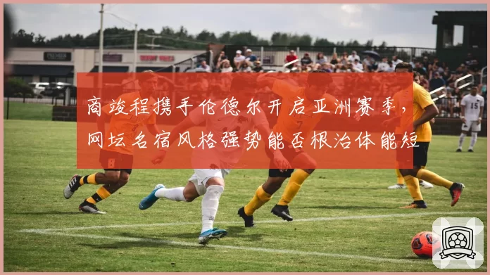 商竣程携手伦德尔开启亚洲赛季,网坛名宿风格强势能否根治体能短板?