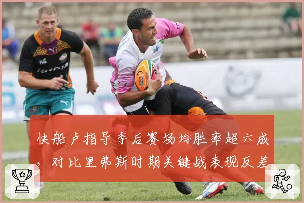 快船卢指导季后赛场均胜率超六成，对比里弗斯时期关键战表现反差