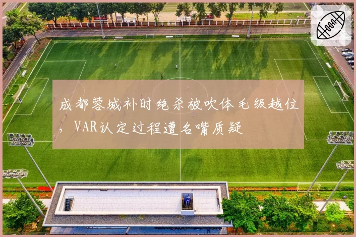成都蓉城补时绝杀被吹体毛级越位，VAR认定过程遭名嘴质疑