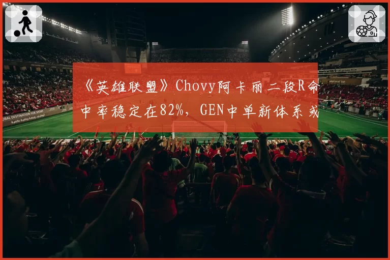 《英雄联盟》Chovy阿卡丽二段R命中率稳定在82%,GEN中单新体系或成季后赛杀手锏