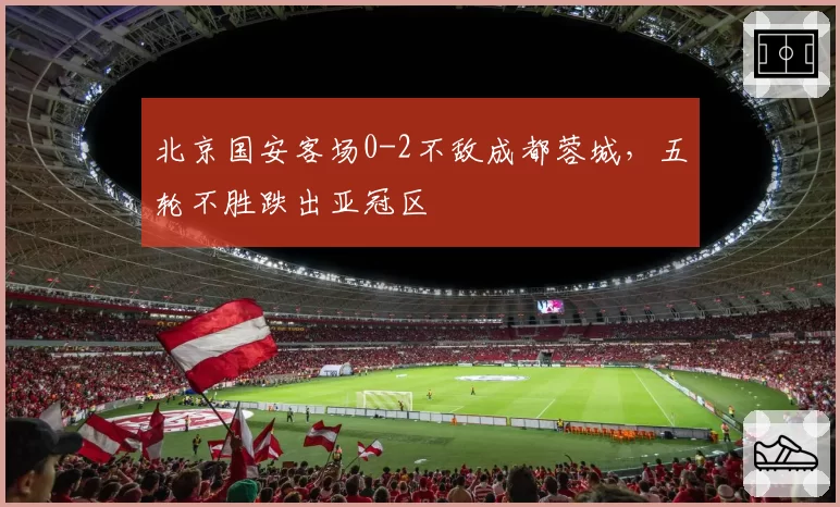 北京国安客场0-2不敌成都蓉城，五轮不胜跌出亚冠区