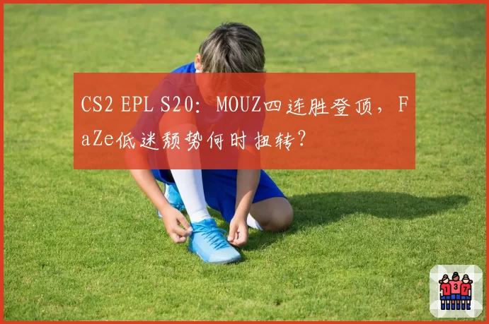 CS2 EPL S20：MOUZ四连胜登顶，FaZe低迷颓势何时扭转？