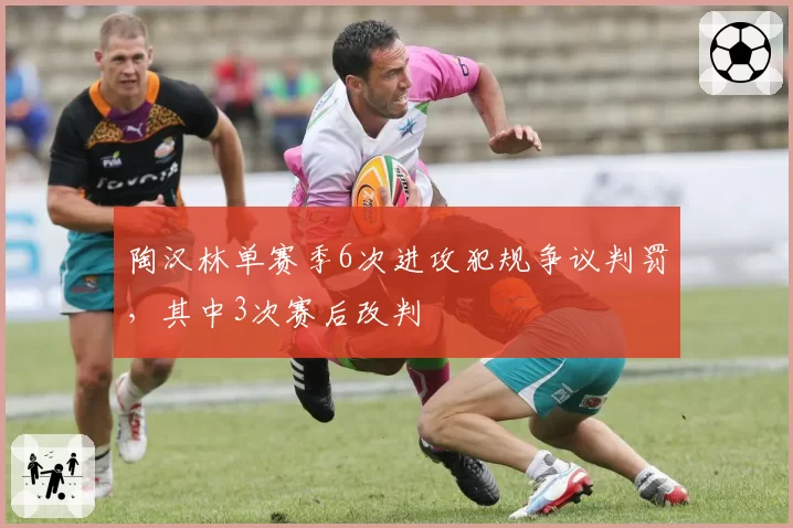 陶汉林单赛季6次进攻犯规争议判罚，其中3次赛后改判