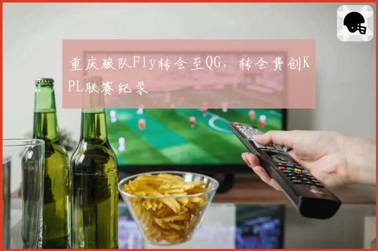 重庆狼队Fly转会至QG，转会费创KPL联赛纪录
