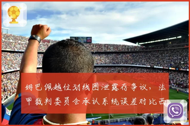 姆巴佩越位划线图泄露存争议，法甲裁判委员会承认系统误差对比西甲VAR精度