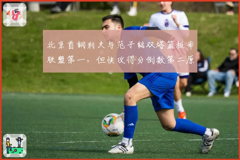 北京首钢利夫与范子铭双塔篮板率联盟第一，但快攻得分倒数第二原因何在？