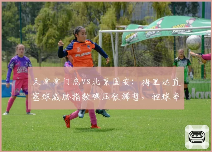 天津津门虎vs北京国安：梅里达直塞球威胁指数碾压张稀哲，控球率高却输在哪？